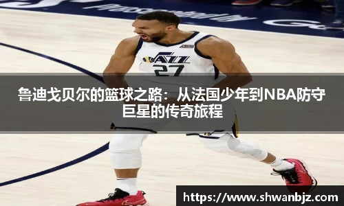 鲁迪戈贝尔的篮球之路：从法国少年到NBA防守巨星的传奇旅程