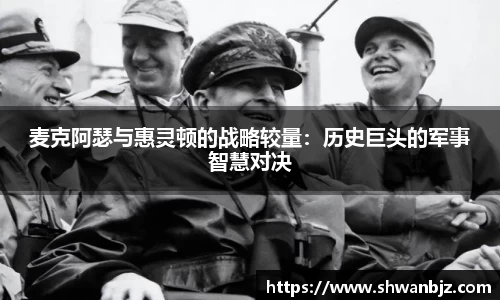 麦克阿瑟与惠灵顿的战略较量：历史巨头的军事智慧对决