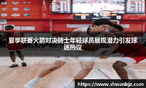 夏季联赛火箭对决骑士年轻球员展现潜力引发球迷热议