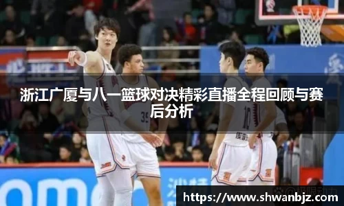 浙江广厦与八一篮球对决精彩直播全程回顾与赛后分析