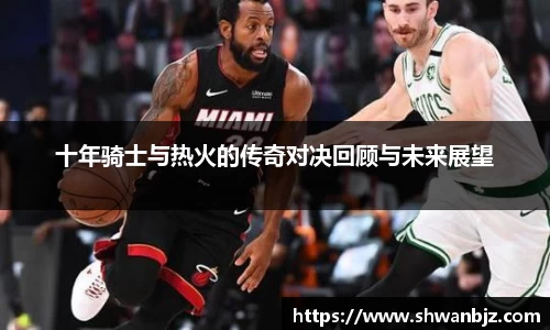 十年骑士与热火的传奇对决回顾与未来展望