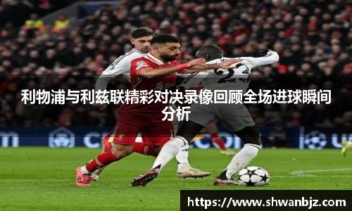 利物浦与利兹联精彩对决录像回顾全场进球瞬间分析